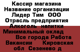 Кассир магазина › Название организации ­ Лидер Тим, ООО › Отрасль предприятия ­ Алкоголь, напитки › Минимальный оклад ­ 20 000 - Все города Работа » Вакансии   . Кировская обл.,Сезенево д.